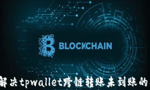 
如何解决tpwallet跨链转账未到账的问题？