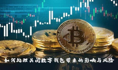 如何处理关闭数字钱包带来的影响与风险