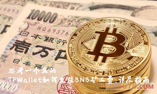 思考一个且的  
TPWallet如何充值BNB矿工费：详尽指南