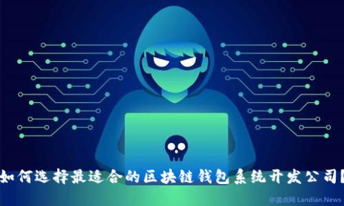 如何选择最适合的区块链钱包系统开发公司？