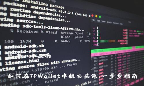 思考一个且的


如何在TPWallet中提交头像：一步步指南