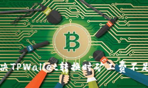 如何解决TPWallet转换时矿工费不足的问题