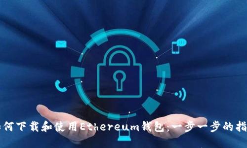 如何下载和使用Ethereum钱包：一步一步的指南