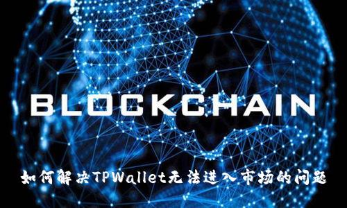 如何解决TPWallet无法进入市场的问题