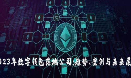 2023年数字钱包落地公司：趋势、案例与未来展望