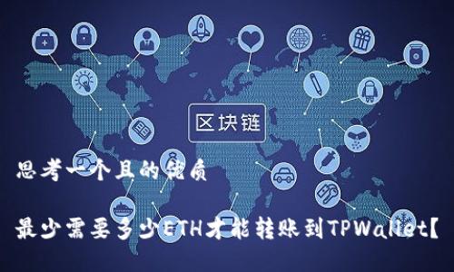 思考一个且的优质

最少需要多少ETH才能转账到TPWallet？