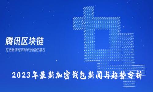 2023年最新加密钱包新闻与趋势分析
