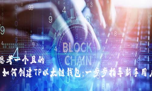 思考一个且的  
 如何创建TP以太链钱包：一步步指导新手用户