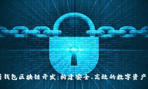 全面解析钱包区块链开发：构建安全、高效的数字资产管理平台