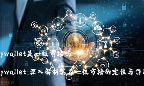 tpwallet是一级市场吗

tpwallet：深入解析其在一级市场的定位与作用