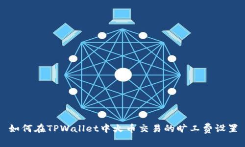 如何在TPWallet中火币交易的旷工费设置