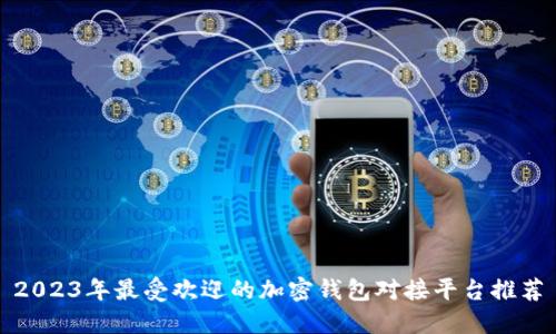 2023年最受欢迎的加密钱包对接平台推荐
