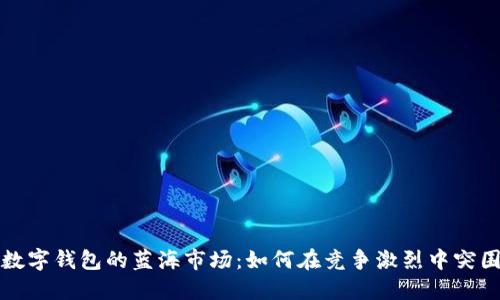 数字钱包的蓝海市场：如何在竞争激烈中突围