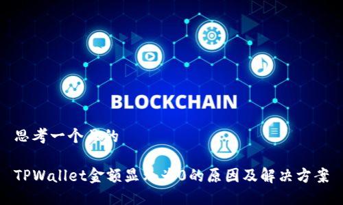 思考一个且的

TPWallet金额显示为0的原因及解决方案