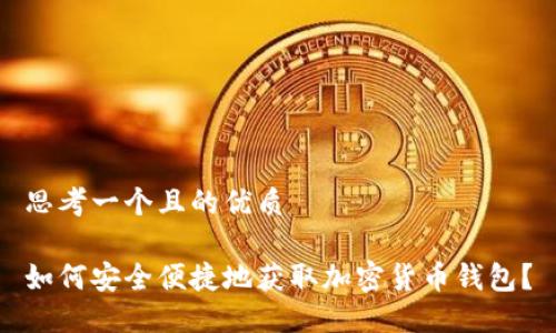 思考一个且的优质

如何安全便捷地获取加密货币钱包？
