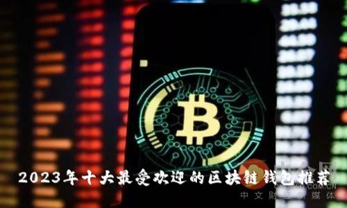 2023年十大最受欢迎的区块链钱包推荐
