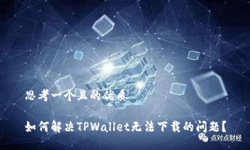 思考一个且的优质

如何解决TPWallet无法下载的问题？