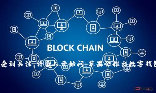 苹果会出数字钱包吗？

近年来，随着移动支付和数字交易的迅猛发展，数字钱包的概念愈发受到关注。许多人开始问：苹果会推出数字钱包吗？这个问题不仅关乎用户的需求，也牵动着科技行业的未来走向。

苹果数字钱包：未来的支付新趋势