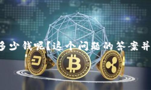 开发区块链钱包需要多少钱？一场关于成本的深度探索

近年来，区块链技术迅速崛起，尤其是加密货币的热潮让越来越多的企业和创业者开始关注区块链钱包的开发。那么，开发一个区块链钱包到底需要多少钱呢？这个问题的答案并不是简单的数字，而是一个涉及多方面因素的复杂问题。在本文中，我们将全面解析影响区块链钱包开发成本的各个因素，以帮助你更好地规划预算。

打造高效、安全的区块链钱包需要多少投入？