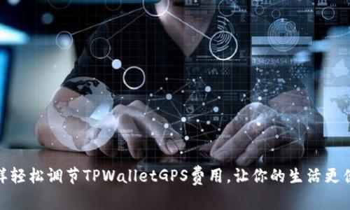 怎样轻松调节TPWalletGPS费用，让你的生活更便捷