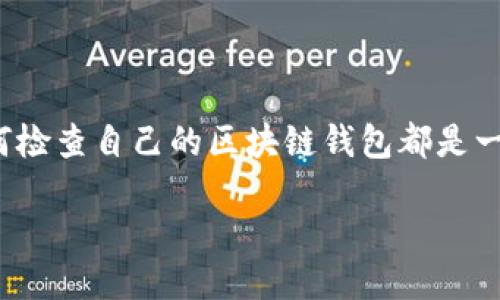 如何检查自己的区块链钱包：一步一步来

在这个数字货币风靡的时代，越来越多的人开始接触区块链钱包。无论你是刚入门的币圈小白，还是经验丰富的老手，了解如何检查自己的区块链钱包都是一项必备技能。本文将详细为你介绍检查钱包的方法，以及注意事项和常见问题。如果你想在这个领域游刃有余，跟我一起来吧！

彻底检查你的区块链钱包，安全和透明的投资之路