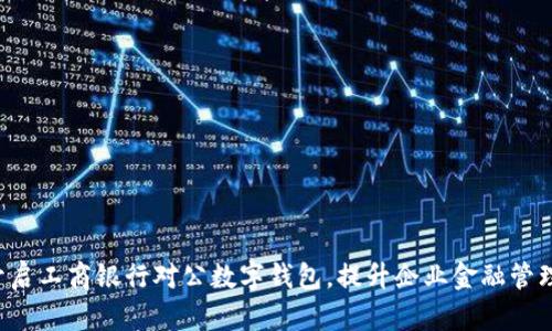 轻松开启工商银行对公数字钱包，提升企业金融管理效率!