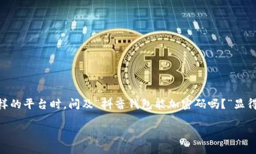 思考一个且的

在当今数字化高速发展的时代，很多用户都会关注自己在线支付方式的安全性。尤其是在使用像抖音这样的平台时，问及“抖音钱包能加密码吗？”显得尤为重要。在这里，我们将深入探讨这一话题，提供使用抖音钱包的安全性建议，以及如何保护个人信息。

 provincia如何为抖音钱包加密以提升安全性？