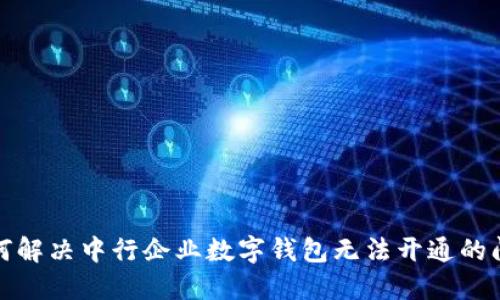 如何解决中行企业数字钱包无法开通的问题