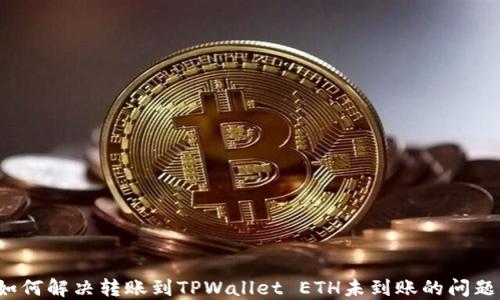 
如何解决转账到TPWallet ETH未到账的问题？