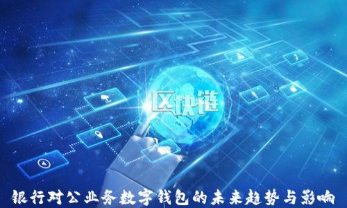 
银行对公业务数字钱包的未来趋势与影响
