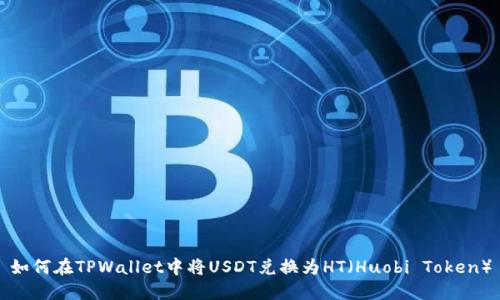 如何在TPWallet中将USDT兑换为HT（Huobi Token）