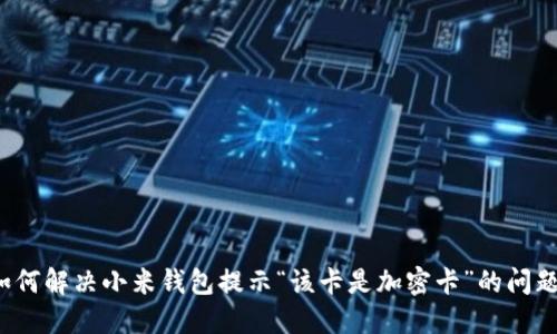 如何解决小米钱包提示“该卡是加密卡”的问题？